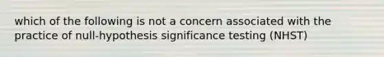 which of the following is not a concern associated with the practice of null-hypothesis significance testing (NHST)