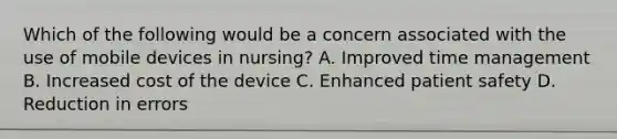 Which of the following would be a concern associated with the use of mobile devices in nursing? A. Improved time management B. Increased cost of the device C. Enhanced patient safety D. Reduction in errors