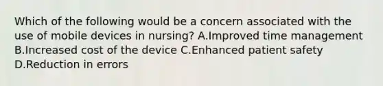 Which of the following would be a concern associated with the use of mobile devices in nursing? A.Improved time management B.Increased cost of the device C.Enhanced patient safety D.Reduction in errors