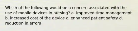 Which of the following would be a concern associated with the use of mobile devices in nursing? a. improved time management b. increased cost of the device c. enhanced patient safety d. reduction in errors