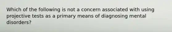 Which of the following is not a concern associated with using projective tests as a primary means of diagnosing mental disorders?