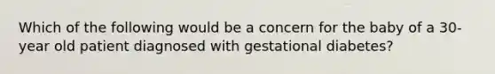 Which of the following would be a concern for the baby of a 30- year old patient diagnosed with gestational diabetes?