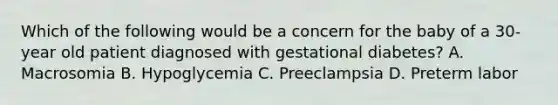 Which of the following would be a concern for the baby of a 30- year old patient diagnosed with gestational diabetes? A. Macrosomia B. Hypoglycemia C. Preeclampsia D. Preterm labor