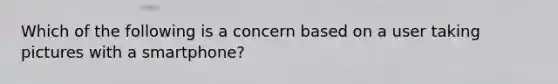 Which of the following is a concern based on a user taking pictures with a smartphone?