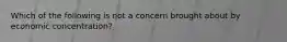 Which of the following is not a concern brought about by economic concentration?