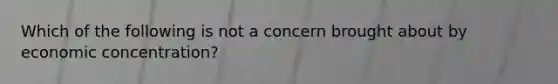 Which of the following is not a concern brought about by economic concentration?