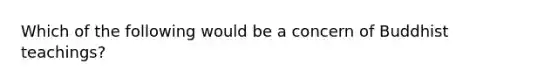 Which of the following would be a concern of Buddhist teachings?