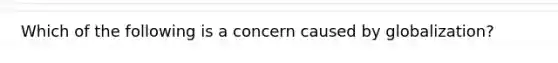 Which of the following is a concern caused by globalization?