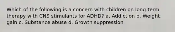 Which of the following is a concern with children on long-term therapy with CNS stimulants for ADHD? a. Addiction b. Weight gain c. Substance abuse d. Growth suppression