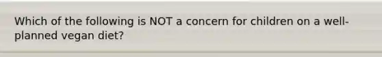 Which of the following is NOT a concern for children on a well-planned vegan diet?