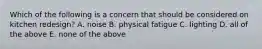 Which of the following is a concern that should be considered on kitchen redesign? A. noise B. physical fatigue C. lighting D. all of the above E. none of the above