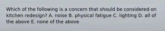 Which of the following is a concern that should be considered on kitchen redesign? A. noise B. physical fatigue C. lighting D. all of the above E. none of the above