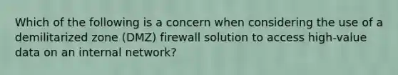 Which of the following is a concern when considering the use of a demilitarized zone (DMZ) firewall solution to access high-value data on an internal network?