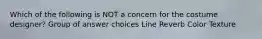 Which of the following is NOT a concern for the costume designer? Group of answer choices Line Reverb Color Texture