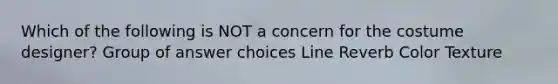 Which of the following is NOT a concern for the costume designer? Group of answer choices Line Reverb Color Texture