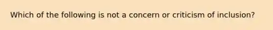 Which of the following is not a concern or criticism of inclusion?