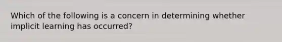 Which of the following is a concern in determining whether implicit learning has occurred?