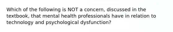 Which of the following is NOT a concern, discussed in the textbook, that mental health professionals have in relation to technology and psychological dysfunction?