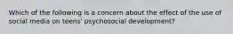 Which of the following is a concern about the effect of the use of social media on teens' psychosocial development?