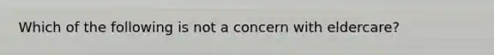 Which of the following is not a concern with eldercare?