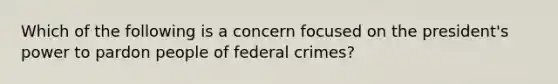 Which of the following is a concern focused on the president's power to pardon people of federal crimes?