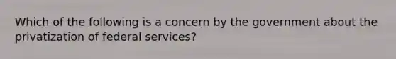 Which of the following is a concern by the government about the privatization of federal services?