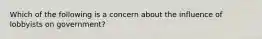 Which of the following is a concern about the influence of lobbyists on government?