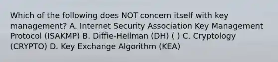 Which of the following does NOT concern itself with key management? A. Internet Security Association Key Management Protocol (ISAKMP) B. Diffie-Hellman (DH) ( ) C. Cryptology (CRYPTO) D. Key Exchange Algorithm (KEA)