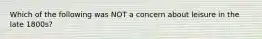 Which of the following was NOT a concern about leisure in the late 1800s?