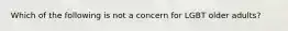 Which of the following is not a concern for LGBT older adults?