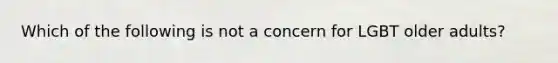 Which of the following is not a concern for LGBT older adults?