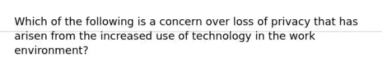 Which of the following is a concern over loss of privacy that has arisen from the increased use of technology in the work environment?