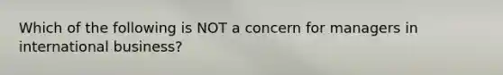 Which of the following is NOT a concern for managers in international business?