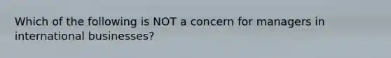 Which of the following is NOT a concern for managers in international businesses?