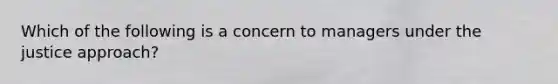 Which of the following is a concern to managers under the justice approach?