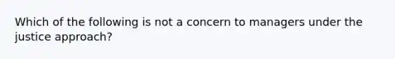 Which of the following is not a concern to managers under the justice approach?