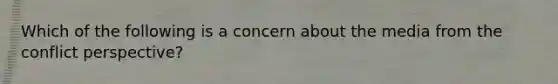 Which of the following is a concern about the media from the conflict perspective?