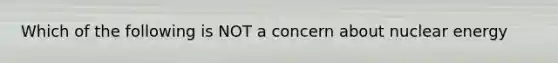 Which of the following is NOT a concern about nuclear energy