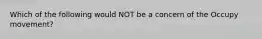 Which of the following would NOT be a concern of the Occupy movement?