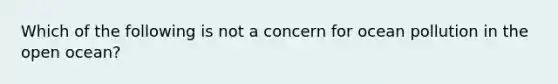 Which of the following is not a concern for ocean pollution in the open ocean?