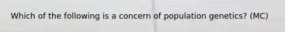 Which of the following is a concern of population genetics? (MC)