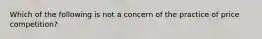 Which of the following is not a concern of the practice of price competition?