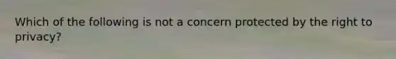 Which of the following is not a concern protected by the right to privacy?