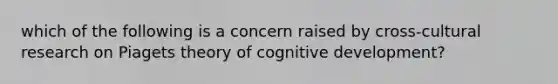 which of the following is a concern raised by cross-cultural research on Piagets theory of cognitive development?