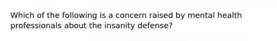 Which of the following is a concern raised by mental health professionals about the insanity defense?