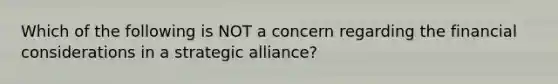 Which of the following is NOT a concern regarding the financial considerations in a strategic​ alliance?