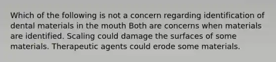 Which of the following is not a concern regarding identification of dental materials in the mouth Both are concerns when materials are identified. Scaling could damage the surfaces of some materials. Therapeutic agents could erode some materials.