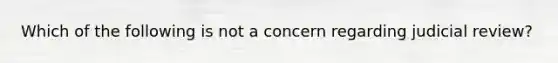 Which of the following is not a concern regarding judicial review?