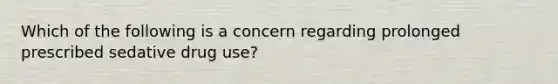 Which of the following is a concern regarding prolonged prescribed sedative drug use?