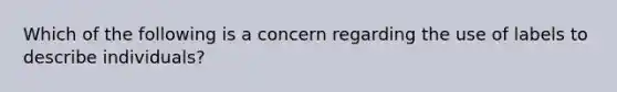 Which of the following is a concern regarding the use of labels to describe individuals?